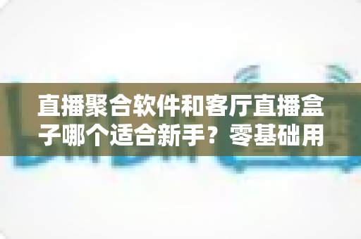 直播聚合软件和客厅直播盒子哪个适合新手?零基础用户的选择全攻略 直播聚合软件和客厅直播盒子哪个适合新手?零基础用户的选择全攻略