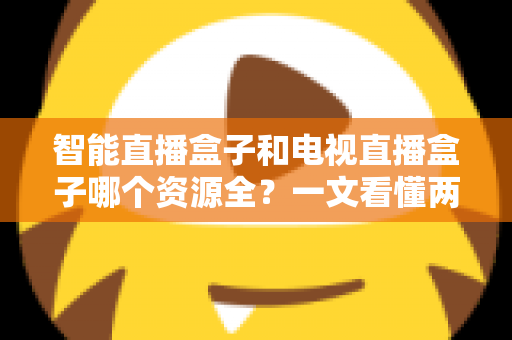 智能直播盒子和电视直播盒子哪个资源全？一文看懂两大盒子差异，选对不花冤枉钱