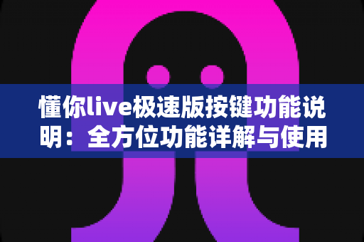 懂你live极速版按键功能说明：全方位功能详解与使用指南，新手主播必看