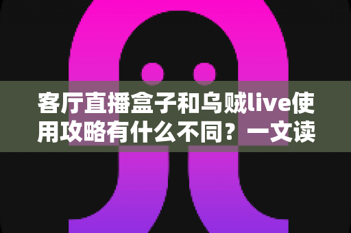 客厅直播盒子和乌贼live使用攻略有什么不同？一文读懂两种直播观看方案的差异与选择指南