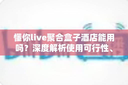 懂你live聚合盒子酒店能用吗?深度解析使用可行性、限制与实用建议 懂你live聚合盒子酒店能用吗?深度解析使用可行性、限制与实用建议