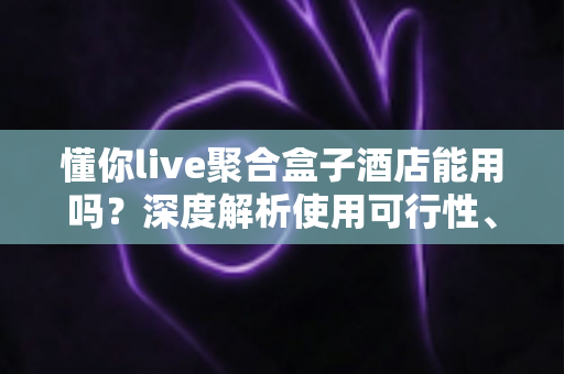 懂你live聚合盒子酒店能用吗?深度解析使用可行性、限制与实用建议 懂你live聚合盒子酒店能用吗?深度解析使用可行性、限制与实用建议