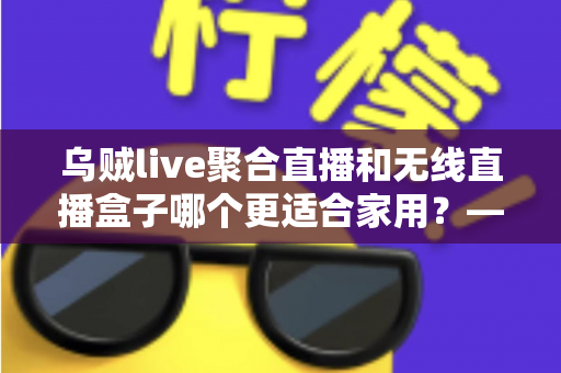 乌贼live聚合直播和无线直播盒子哪个更适合家用?——家庭直播观看方案深度对比与选购指南 乌贼live聚合直播和无线直播盒子哪个更适合家用?——家庭直播观看方案深度对比与选购指南