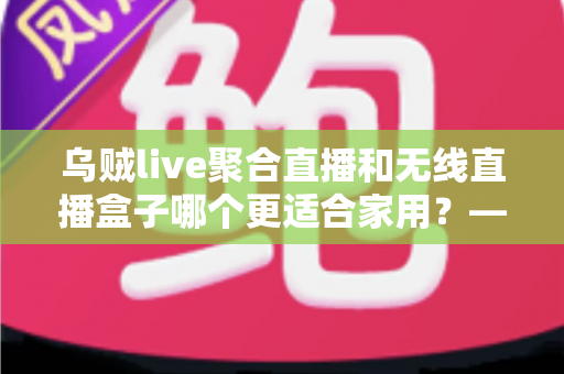 乌贼live聚合直播和无线直播盒子哪个更适合家用?——家庭直播观看方案深度对比与选购指南 乌贼live聚合直播和无线直播盒子哪个更适合家用?——家庭直播观看方案深度对比与选购指南