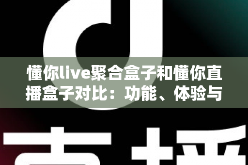 懂你live聚合盒子和懂你直播盒子对比:功能、体验与适用人群全方位解析,帮你选出更适合的电视直播工具 懂你live聚合盒子和懂你直播盒子对比:功能、体验与适用人群全方位解析,帮你选出更适合的电视直播工具