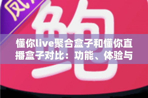 懂你live聚合盒子和懂你直播盒子对比:功能、体验与适用人群全方位解析,帮你选出更适合的电视直播工具 懂你live聚合盒子和懂你直播盒子对比:功能、体验与适用人群全方位解析,帮你选出更适合的电视直播工具