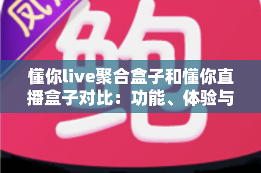 懂你live聚合盒子和懂你直播盒子对比:功能、体验与适用人群全方位解析,帮你选出更适合的电视直播工具 懂你live聚合盒子和懂你直播盒子对比:功能、体验与适用人群全方位解析,帮你选出更适合的电视直播工具