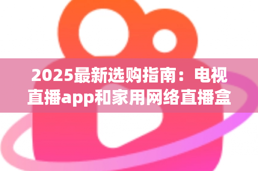 2025最新选购指南：电视直播app和家用网络直播盒子哪个更值得买？一文看懂差异、优劣与省钱攻略