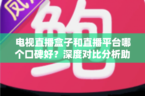 电视直播盒子和直播平台哪个口碑好?深度对比分析助你选出最佳观影视听方案 电视直播盒子和直播平台哪个口碑好?深度对比分析助你选出最佳观影视听方案