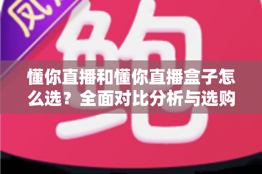 懂你直播和懂你直播盒子怎么选？全面对比分析与选购避坑指南