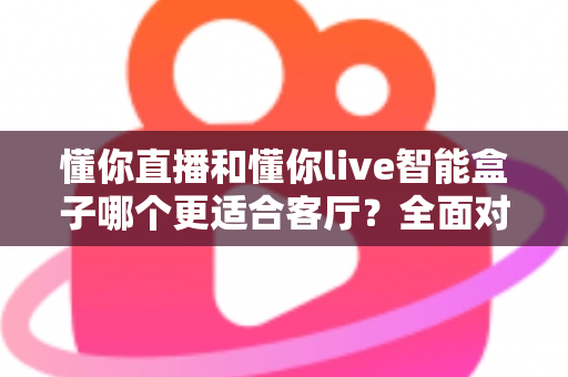 懂你直播和懂你live智能盒子哪个更适合客厅？全面对比帮你找到最适合的客厅观影方案