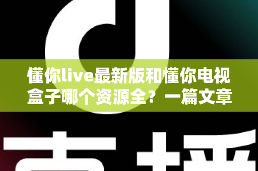 懂你live最新版和懂你电视盒子哪个资源全？一篇文章帮你彻底搞懂选哪个更划算