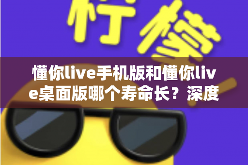 懂你live手机版和懂你live桌面版哪个寿命长?深度对比两版本使用寿命,助你选出更耐用的直播体验方案 懂你live手机版和懂你live桌面版哪个寿命长?深度对比两版本使用寿命,助你选出更耐用的直播体验方案