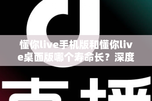 懂你live手机版和懂你live桌面版哪个寿命长?深度对比两版本使用寿命,助你选出更耐用的直播体验方案 懂你live手机版和懂你live桌面版哪个寿命长?深度对比两版本使用寿命,助你选出更耐用的直播体验方案