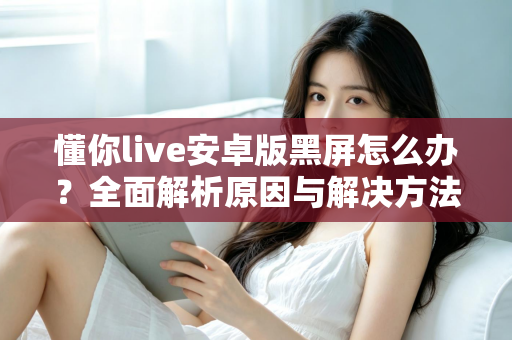 懂你live安卓版黑屏怎么办？全面解析原因与解决方法，助你快速恢复流畅体验