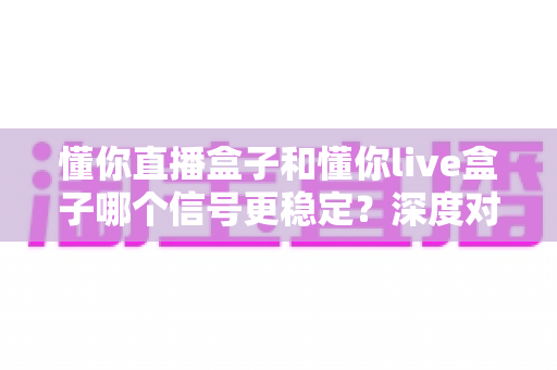 懂你直播盒子和懂你live盒子哪个信号更稳定？深度对比解析帮你选对设备
