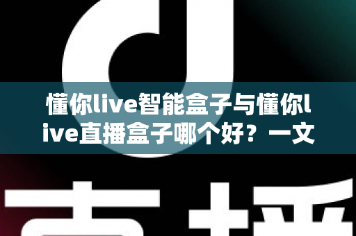 懂你live智能盒子与懂你live直播盒子哪个好?一文看懂区别,选对不选贵 懂你live智能盒子与懂你live直播盒子哪个好?一文看懂区别,选对不选贵