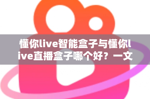 懂你live智能盒子与懂你live直播盒子哪个好?一文看懂区别,选对不选贵 懂你live智能盒子与懂你live直播盒子哪个好?一文看懂区别,选对不选贵