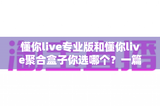 懂你live专业版和懂你live聚合盒子你选哪个?一篇文章帮你做出明智选择 懂你live专业版和懂你live聚合盒子你选哪个?一篇文章帮你做出明智选择