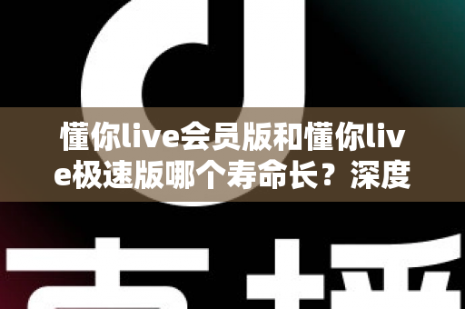懂你live会员版和懂你live极速版哪个寿命长?深度解析两大版本的长期使用价值与明智选择指南 懂你live会员版和懂你live极速版哪个寿命长?深度解析两大版本的长期使用价值与明智选择指南