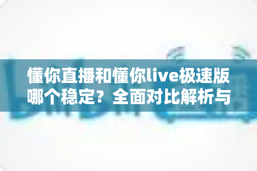 懂你直播和懂你live极速版哪个稳定?全面对比解析与使用建议 懂你直播和懂你live极速版哪个稳定?全面对比解析与使用建议
