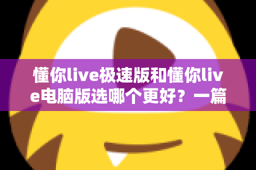 懂你live极速版和懂你live电脑版选哪个更好?一篇看懂两大版本差异的全攻略 懂你live极速版和懂你live电脑版选哪个更好?一篇看懂两大版本差异的全攻略