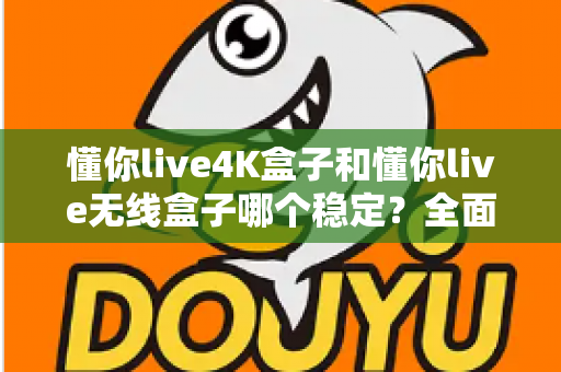 懂你live4K盒子和懂你live无线盒子哪个稳定?全面对比评测与选购指南 懂你live4K盒子和懂你live无线盒子哪个稳定?全面对比评测与选购指南