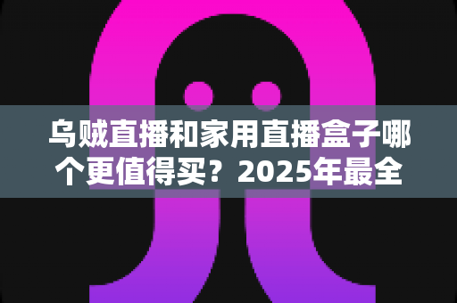 乌贼直播和家用直播盒子哪个更值得买?2025年最全选购指南帮你一次看懂 乌贼直播和家用直播盒子哪个更值得买?2025年最全选购指南帮你一次看懂