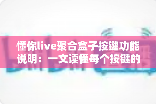 懂你live聚合盒子按键功能说明：一文读懂每个按键的作用与使用技巧