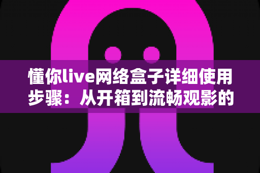 懂你live网络盒子详细使用步骤:从开箱到流畅观影的完整指南(2025新手必备教程) 懂你live网络盒子详细使用步骤:从开箱到流畅观影的完整指南(2025新手必备教程)