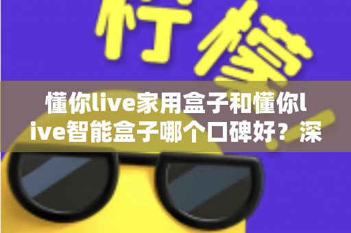 懂你live家用盒子和懂你live智能盒子哪个口碑好？深度对比帮你选对不选贵