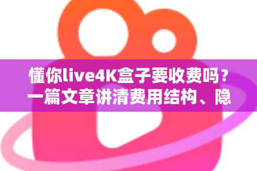 懂你live4K盒子要收费吗？一篇文章讲清费用结构、隐藏成本与选购避坑指南