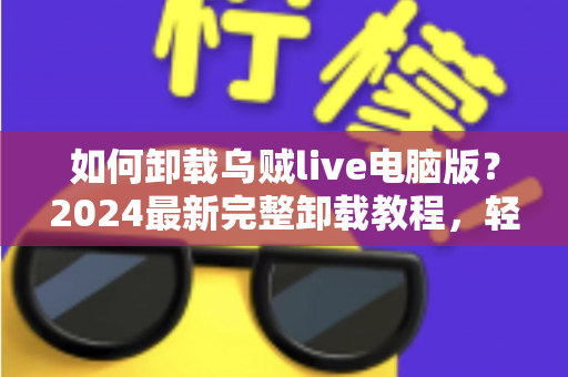 如何卸载乌贼live电脑版?2024最新完整卸载教程,轻松彻底删除不留残留 如何卸载乌贼live电脑版?2024最新完整卸载教程,轻松彻底删除不留残留