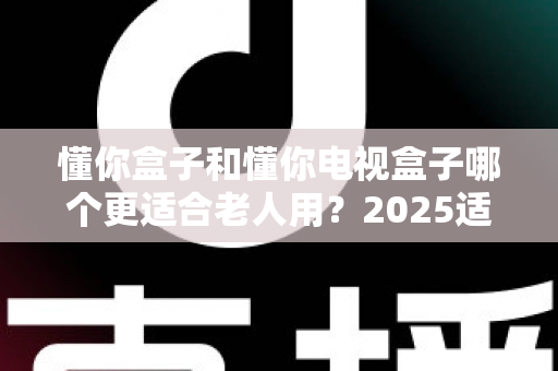 懂你盒子和懂你电视盒子哪个更适合老人用？2025适老化电视盒子深度选购指南与真实对比解析