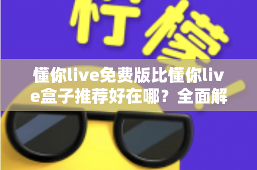 懂你live免费版比懂你live盒子推荐好在哪?全面解析免费版的核心优势与实用选择指南 懂你live免费版比懂你live盒子推荐好在哪?全面解析免费版的核心优势与实用选择指南