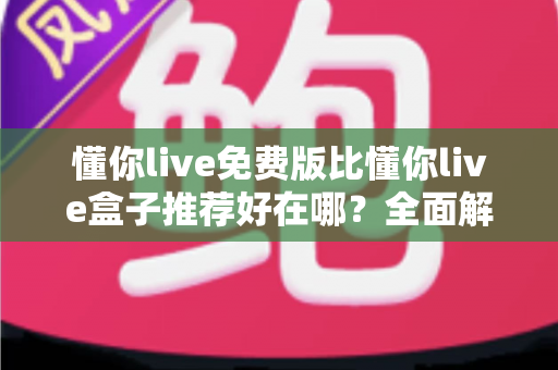 懂你live免费版比懂你live盒子推荐好在哪?全面解析免费版的核心优势与实用选择指南 懂你live免费版比懂你live盒子推荐好在哪?全面解析免费版的核心优势与实用选择指南