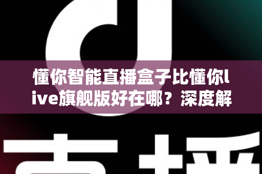 懂你智能直播盒子比懂你live旗舰版好在哪？深度解析选购必看指南