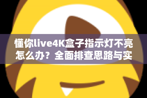 懂你live4K盒子指示灯不亮怎么办？全面排查思路与实用解决方法大汇总